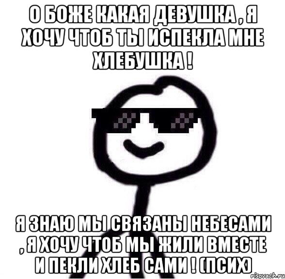 О Боже Какая Девушка , Я Хочу Чтоб Ты Испекла Мне Хлебушка ! Я Знаю Мы Связаны Небесами , Я Хочу Чтоб Мы Жили Вместе И Пекли Хлеб Сами ! (Псих), Мем Крутой теребонька