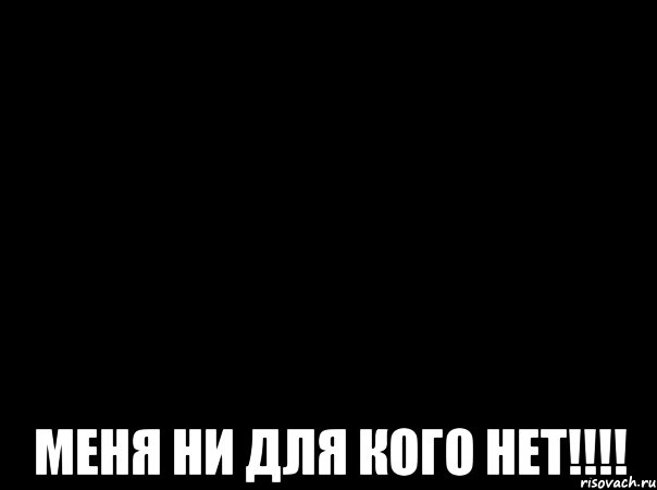 Меня ни для кого нет!!!!