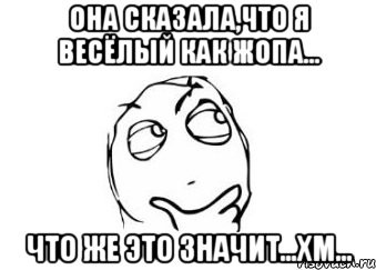 Она сказала,что я весёлый как жопа... Что же это значит...хм..., Мем Мне кажется или