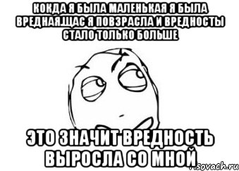 Кокда я была маленькая я была вредная.Щас я повзрасла и вредносты стало только больше Это значит вредность выросла со мной, Мем Мне кажется или