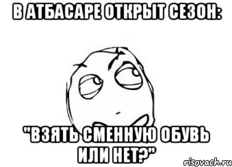 В Атбасаре открыт сезон: "Взять сменную обувь или нет?", Мем Мне кажется или