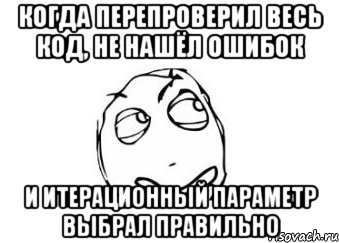 когда перепроверил весь код, не нашёл ошибок и итерационный параметр выбрал правильно, Мем Мне кажется или