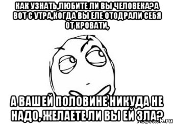 Как узнать,любите ли вы человека?А вот с утра,когда вы еле отодрали себя от кровати, а вашей половине никуда не надо, желаете ли вы ей зла?, Мем Мне кажется или