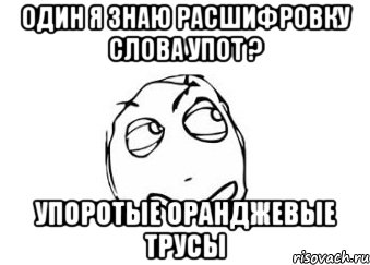 Один я знаю расшифровку слова УПОТ ? Упоротые оранджевые трусы, Мем Мне кажется или