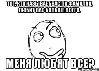 Тот, кто называет вас по фамилии, любит вас больше всего. Меня любят ВСЕ?, Мем Мне кажется или