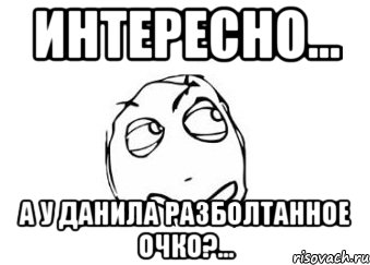 Интересно... а у Данила разболтанное очко?..., Мем Мне кажется или