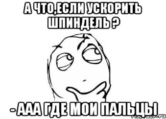 А что,если ускорить шпиндель ? - ааа где мои пальцы, Мем Мне кажется или