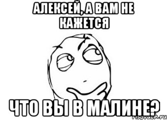 Алексей, а вам не кажется что Вы в малине?, Мем Мне кажется или