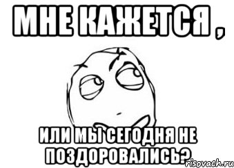 мне кажется , или мы сегодня не поздоровались?, Мем Мне кажется или