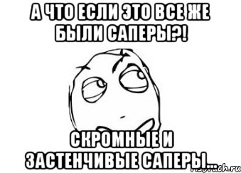 а что если это все же были саперы?! скромные и застенчивые саперы..., Мем Мне кажется или