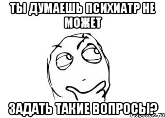 ты думаешь психиатр не может задать такие вопросы?, Мем Мне кажется или