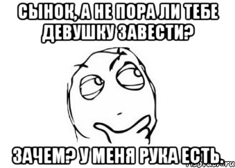 Сынок, а не пора ли тебе девушку завести? Зачем? У меня рука есть., Мем Мне кажется или