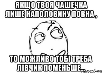 Якщо твоя чашечка лише наполовину повна , То можливо тобі треба лівчик поменьше..., Мем Мне кажется или