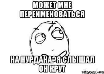 Может мне переименоваться На Нурдана?я слышал он крут, Мем Мне кажется или