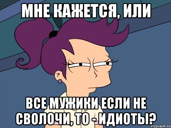 Мне кажется, или Все мужики если не сволочи, то - идиоты?, Мем Мне кажется или (с Лилой)