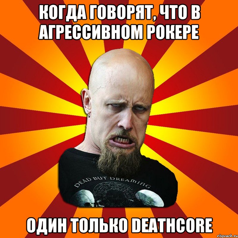 Когда говорят, что в Агрессивном Рокере один только Deathcore