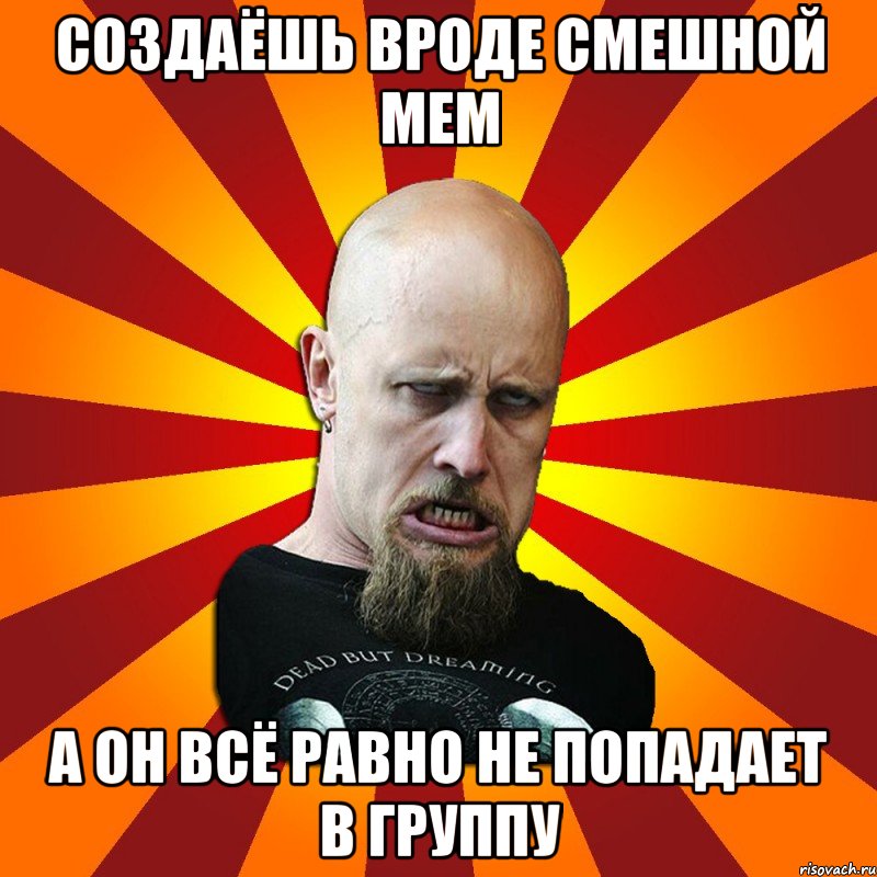 создаёшь вроде смешной мем а он всё равно не попадает в группу