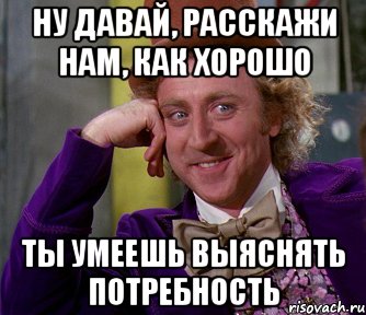 Ну давай, расскажи нам, как хорошо ты умеешь выяснять потребность, Мем мое лицо