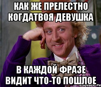 как же прелестно когдатвоя девушка в каждой фразе видит что-то пошлое, Мем мое лицо