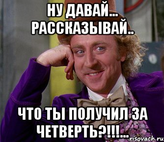 ну давай... рассказывай.. ЧТО ТЫ ПОЛУЧИЛ ЗА ЧЕТВЕРТЬ?!!!..., Мем мое лицо