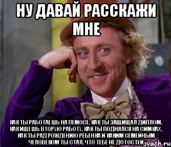 ну давай расскажи мне как ты работаешь на пемосе, как ты защищал диплом, как ищешь вторую работу, как ты поднялся на симках, как ты рад рождению ребенка и каким семейным человеком ты стал, что тебе не до гостей, Мем мое лицо