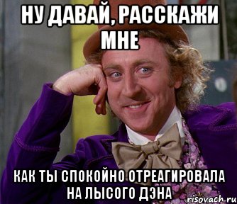 ну давай, расскажи мне как ты спокойно отреагировала на лысого дэна, Мем мое лицо