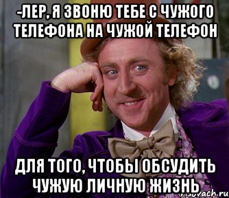 -Лер, я звоню тебе с чужого телефона на чужой телефон для того, чтобы обсудить чужую личную жизнь, Мем мое лицо