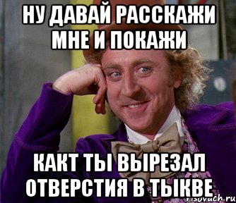 ну давай расскажи мне и покажи какт ты вырезал отверстия в тыкве, Мем мое лицо