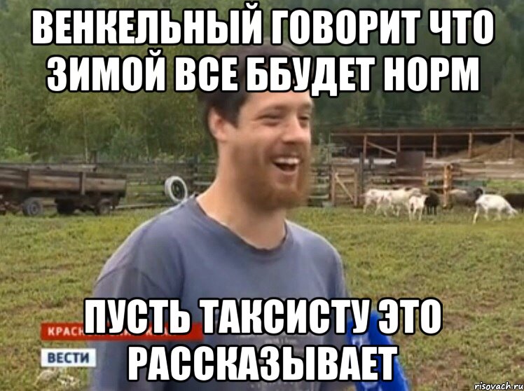 венкельный говорит что зимой все ббудет норм пусть таксисту это рассказывает