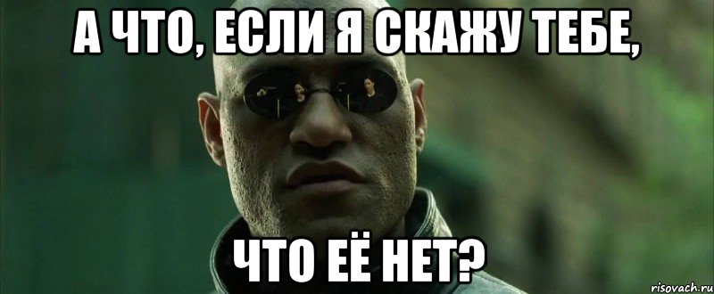 а что, если я скажу тебе, что её нет?