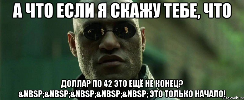 А что если я скажу тебе, что доллар по 42 это ещё не конец? &nbsp;&nbsp;&nbsp;&nbsp;&nbsp; Это только начало!, Мем  морфеус