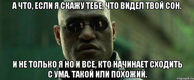 А что, если я скажу тебе, что видел твой сон. И не только я но и все, кто начинает сходить с ума. Такой или похожий., Мем  морфеус