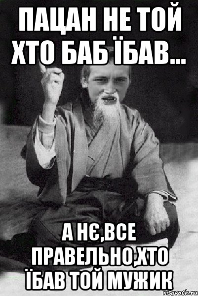 пацан не той хто баб їбав... а нє,все правельно,хто їбав той мужик, Мем Мудрий паца