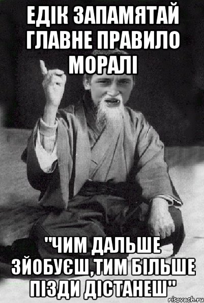 Едік запамятай главне правило моралі "Чим дальше зйобуєш,тим більше пізди дістанеш", Мем Мудрий паца