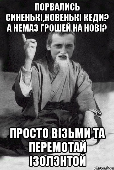 Порвались синенькi,новенькi кеди? А немаэ грошей на новi? просто вiзьми та перемотай iзолэнтой