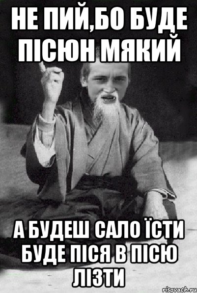 Не пий,бо буде пісюн мякий А будеш сало їсти буде піся в пісю лізти, Мем Мудрий паца