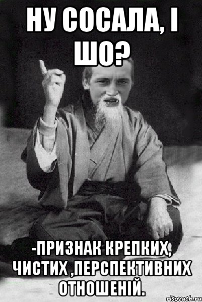 Ну сосала, і шо? -Признак крепких, чистих ,перспективних отношеній., Мем Мудрий паца