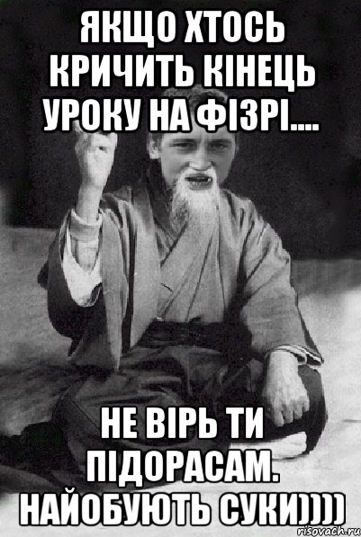 Якщо хтось кричить кінець уроку на фізрі.... не вірь ти підорасам. Найобують суки)))), Мем Мудрий паца