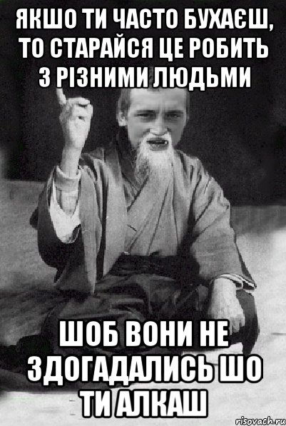 якшо ти часто бухаєш, то старайся це робить з різними людьми шоб вони не здогадались шо ти алкаш, Мем Мудрий паца