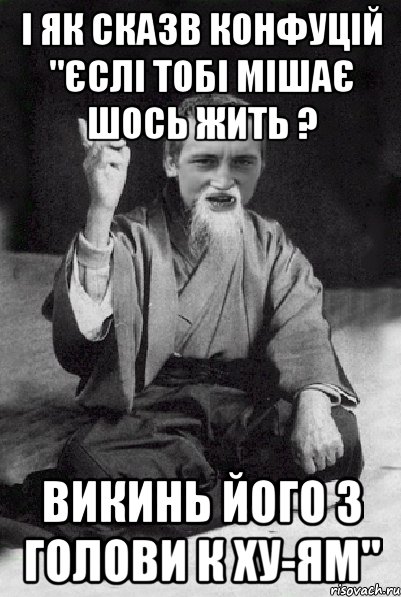 І ЯК СКАЗВ КОНФУЦІЙ "ЄСЛІ ТОБІ МІШАЄ ШОСЬ ЖИТЬ ? ВИКИНЬ ЙОГО З ГОЛОВИ К ХУ-ЯМ", Мем Мудрий паца