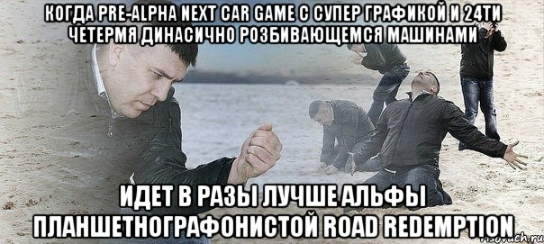 Когда Pre-Alpha Next Car Game с супер графикой и 24ти четермя динасично розбивающемся машинами Идет в разы лучше альфы планшетнографонистой Road Redemption, Мем Мужик сыпет песок на пляже