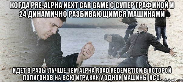 Когда Pre-Alpha Next Car Game с супер графикой и 24 динамично разбивающимся машинами идет в разы лучше чем Alpha Road Redemption в которой полигонов на всю игру,как у одной машины NCG., Мем Мужик сыпет песок на пляже