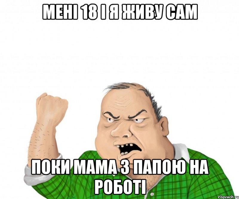 Мені 18 і я живу сам поки мама з папою на роботі, Мем мужик