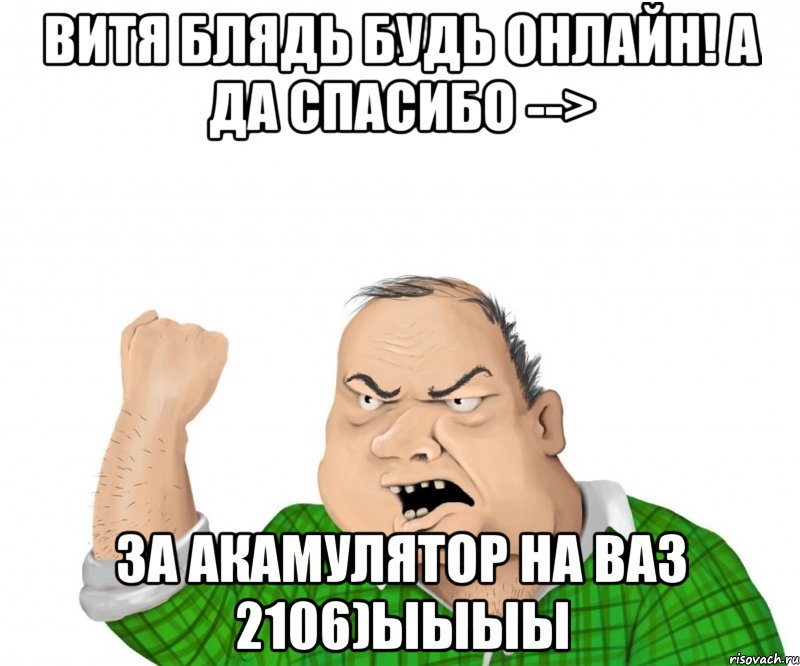 Витя блядь будь онлайн! А да спасибо --> за акамулятор на ваз 2106)ыыыы, Мем мужик