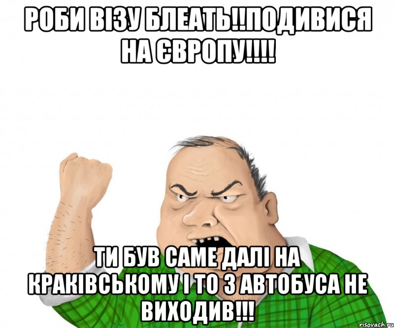 Роби візу Блеать!!Подивися на Європу!!!! Ти був саме далі на краківському і то з автобуса не виходив!!!, Мем мужик