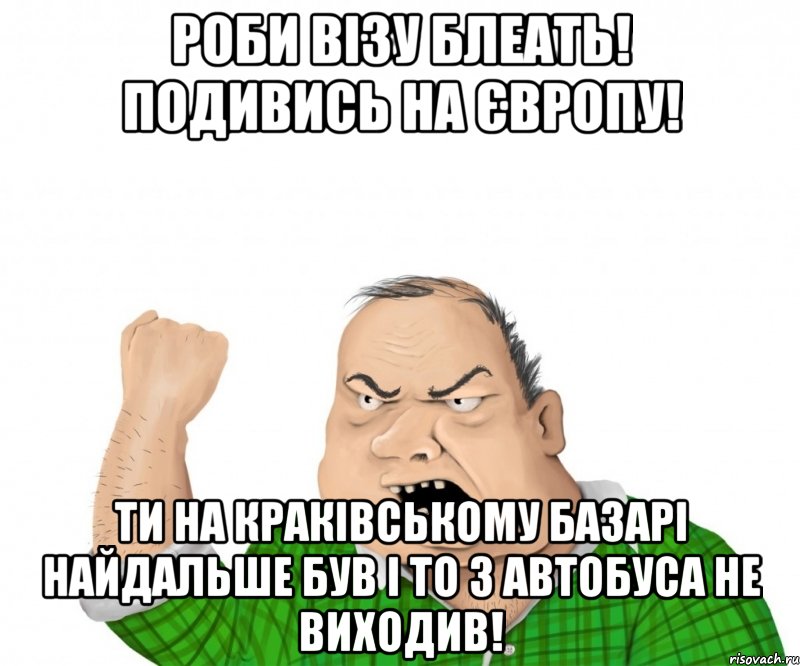 Роби Візу Блеать! подивись на Європу! Ти на Краківському базарі найдальше був і то з автобуса не виходив!, Мем мужик