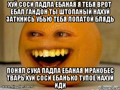 хуй соси падла ебаная я тебя врот ебал гандон ты штопаный нахуй заткнись убью тебя лопатой блядь понял сука падла ебаная мракобес тварь хуй соси ебанько тупое нахуй иди, Мем Надоедливый апельсин