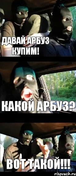 Давай арбуз купим! Какой арбуз? Вот такой!!!