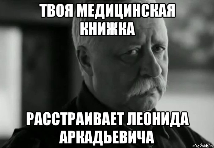 ТВОЯ МЕДИЦИНСКАЯ КНИЖКА РАССТРАИВАЕТ ЛЕОНИДА АРКАДЬЕВИЧА, Мем Не расстраивай Леонида Аркадьевича