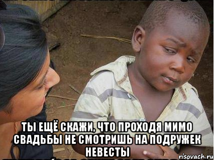  Ты ещё скажи, что проходя мимо свадьбы не смотришь на подружек невесты, Мем    Недоверчивый негритенок